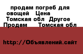 продам погреб для овощей › Цена ­ 45 000 - Томская обл. Другое » Продам   . Томская обл.